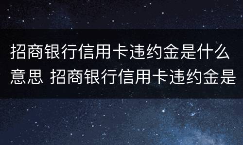 招商银行信用卡违约金是什么意思 招商银行信用卡违约金是什么意思