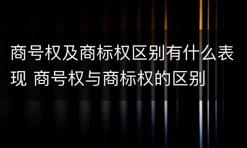 商号权及商标权区别有什么表现 商号权与商标权的区别