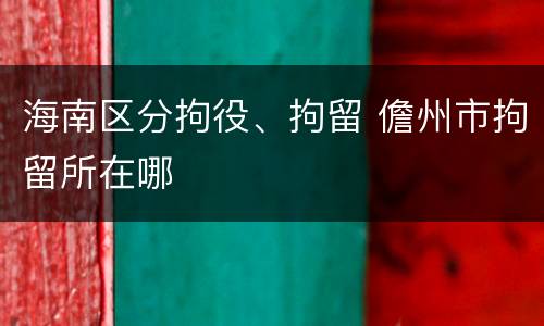海南区分拘役、拘留 儋州市拘留所在哪