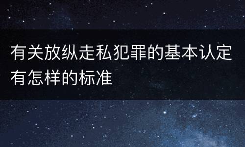 有关放纵走私犯罪的基本认定有怎样的标准