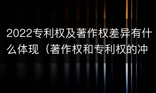 2022专利权及著作权差异有什么体现（著作权和专利权的冲突）