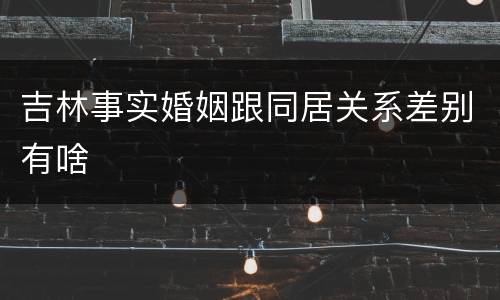 吉林事实婚姻跟同居关系差别有啥