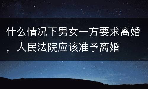什么情况下男女一方要求离婚，人民法院应该准予离婚