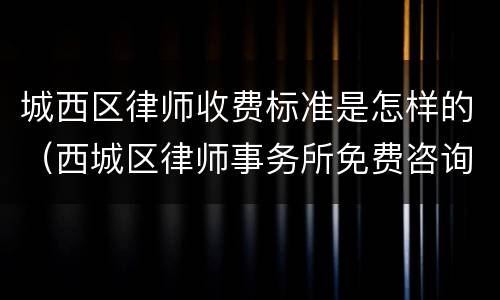城西区律师收费标准是怎样的（西城区律师事务所免费咨询）