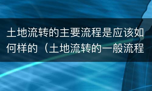 土地流转的主要流程是应该如何样的（土地流转的一般流程）