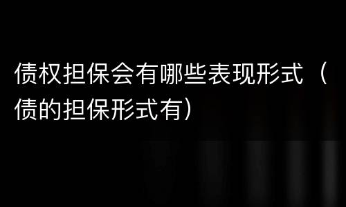 债权担保会有哪些表现形式（债的担保形式有）