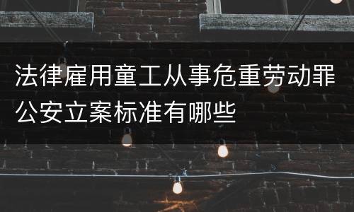 法律雇用童工从事危重劳动罪公安立案标准有哪些