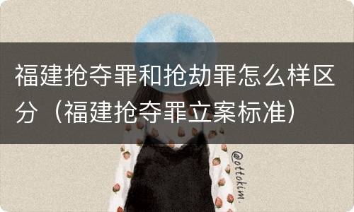 福建抢夺罪和抢劫罪怎么样区分（福建抢夺罪立案标准）