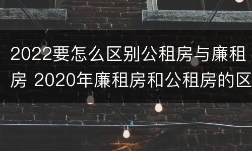 2022要怎么区别公租房与廉租房 2020年廉租房和公租房的区别