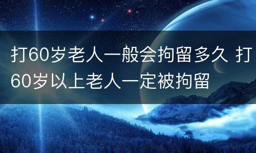 打60岁老人一般会拘留多久 打60岁以上老人一定被拘留