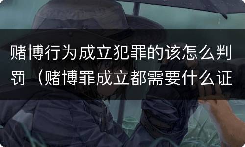 赌博行为成立犯罪的该怎么判罚（赌博罪成立都需要什么证据）