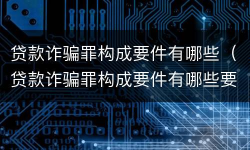 贷款诈骗罪构成要件有哪些（贷款诈骗罪构成要件有哪些要求）