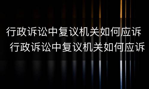 行政诉讼中复议机关如何应诉 行政诉讼中复议机关如何应诉案件