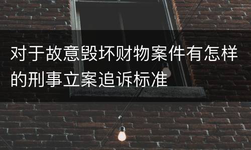 对于故意毁坏财物案件有怎样的刑事立案追诉标准