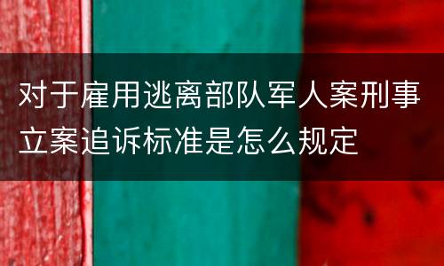 对于雇用逃离部队军人案刑事立案追诉标准是怎么规定