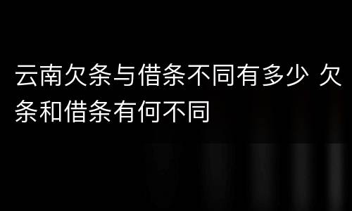 云南欠条与借条不同有多少 欠条和借条有何不同