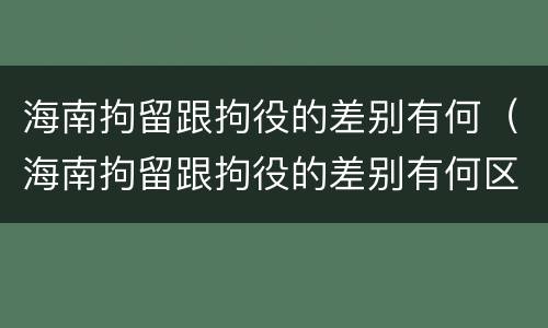 海南拘留跟拘役的差别有何（海南拘留跟拘役的差别有何区别呢）