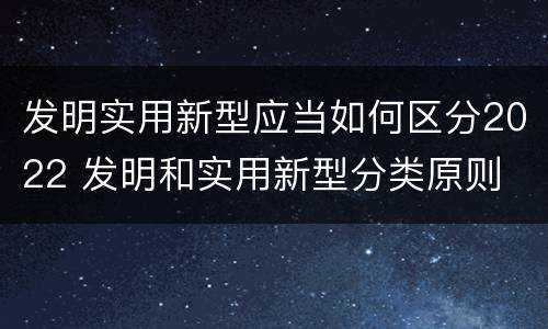 发明实用新型应当如何区分2022 发明和实用新型分类原则