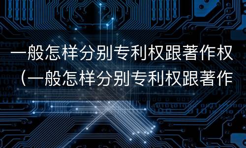 一般怎样分别专利权跟著作权（一般怎样分别专利权跟著作权的区别）