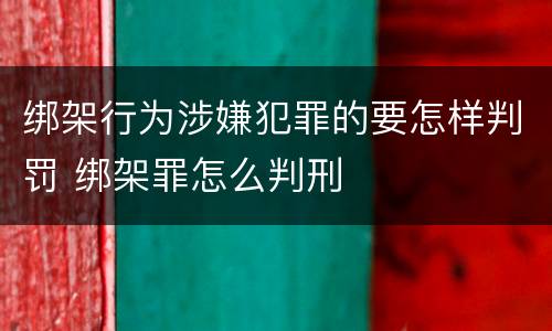 绑架行为涉嫌犯罪的要怎样判罚 绑架罪怎么判刑