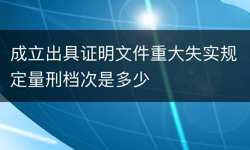 成立出具证明文件重大失实规定量刑档次是多少