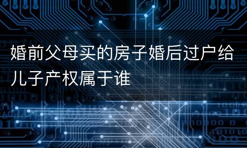 婚前父母买的房子婚后过户给儿子产权属于谁