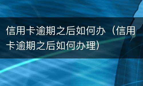 信用卡逾期之后如何办（信用卡逾期之后如何办理）