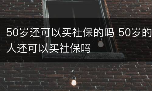 50岁还可以买社保的吗 50岁的人还可以买社保吗