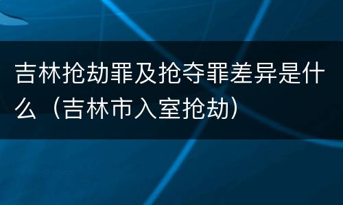 吉林抢劫罪及抢夺罪差异是什么（吉林市入室抢劫）