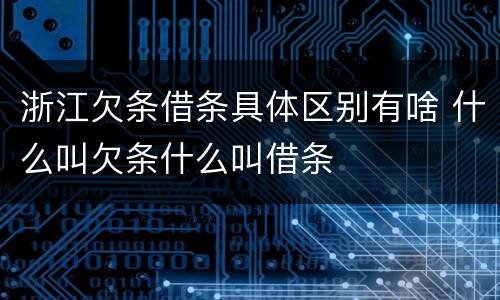 浙江欠条借条具体区别有啥 什么叫欠条什么叫借条