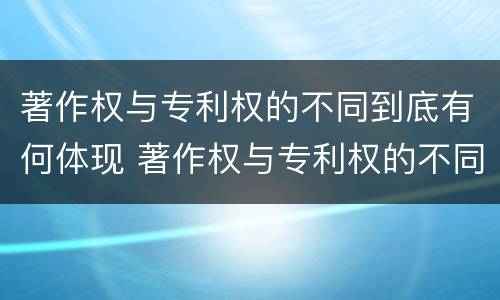 著作权与专利权的不同到底有何体现 著作权与专利权的不同到底有何体现呢