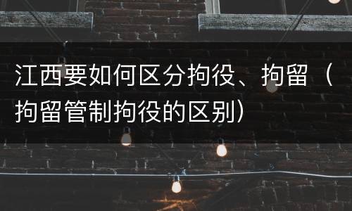 江西要如何区分拘役、拘留（拘留管制拘役的区别）