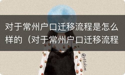对于常州户口迁移流程是怎么样的（对于常州户口迁移流程是怎么样的呢）