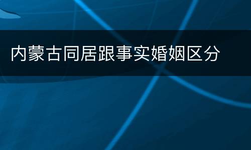 内蒙古同居跟事实婚姻区分