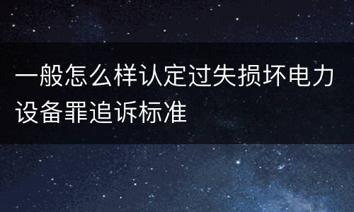 一般怎么样认定过失损坏电力设备罪追诉标准