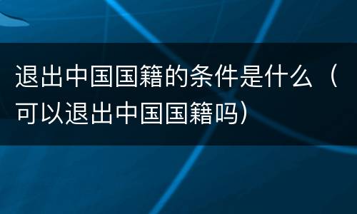 退出中国国籍的条件是什么（可以退出中国国籍吗）