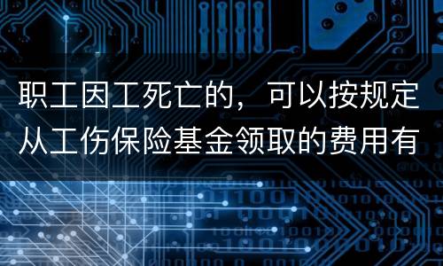 职工因工死亡的，可以按规定从工伤保险基金领取的费用有哪些