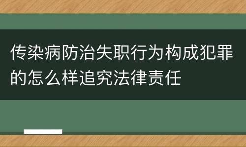 传染病防治失职行为构成犯罪的怎么样追究法律责任