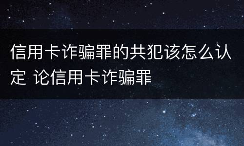 信用卡诈骗罪的共犯该怎么认定 论信用卡诈骗罪
