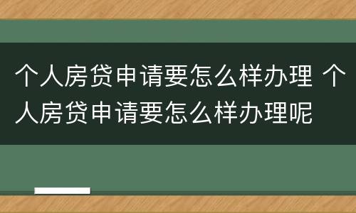 个人房贷申请要怎么样办理 个人房贷申请要怎么样办理呢