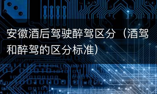 安徽酒后驾驶醉驾区分（酒驾和醉驾的区分标准）