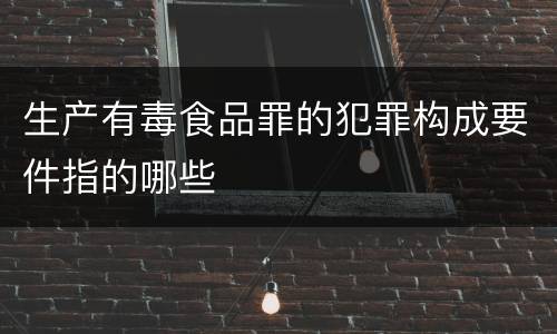生产有毒食品罪的犯罪构成要件指的哪些