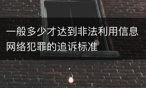 一般多少才达到非法利用信息网络犯罪的追诉标准
