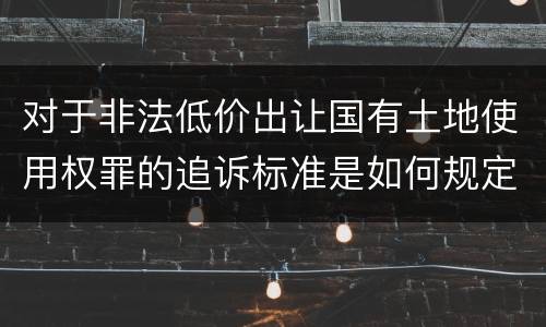 对于非法低价出让国有土地使用权罪的追诉标准是如何规定
