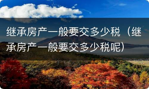 继承房产一般要交多少税（继承房产一般要交多少税呢）