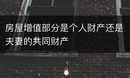 房屋增值部分是个人财产还是夫妻的共同财产