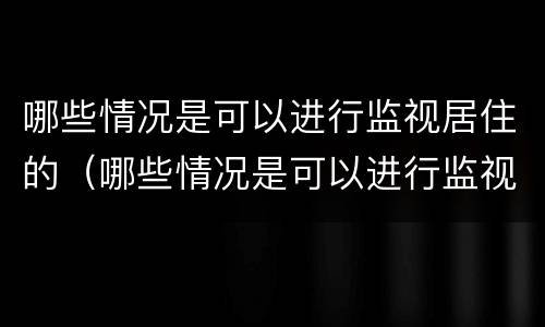 哪些情况是可以进行监视居住的（哪些情况是可以进行监视居住的人员）
