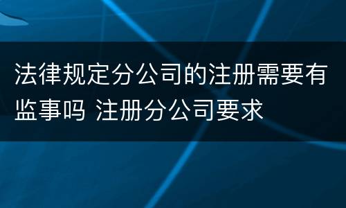法律规定分公司的注册需要有监事吗 注册分公司要求