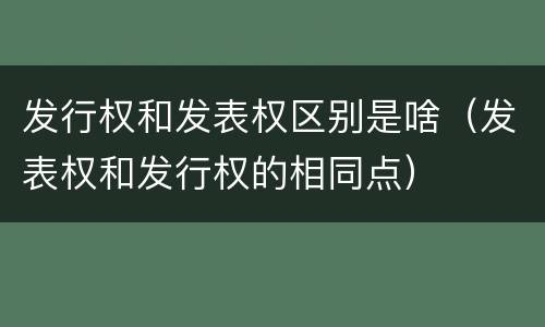 发行权和发表权区别是啥（发表权和发行权的相同点）