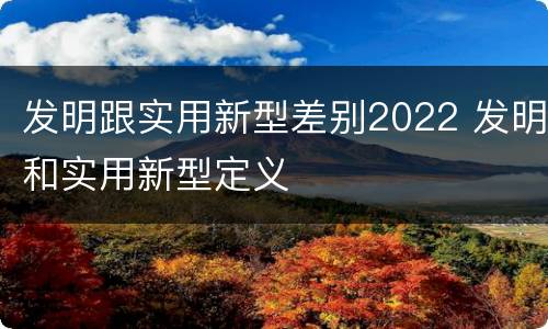 发明跟实用新型差别2022 发明和实用新型定义
